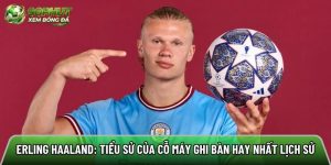 Erling Haaland: Tiểu sử của cỗ máy ghi bàn hay nhất lịch sử