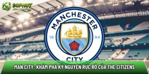 Man City: Khám phá kỷ nguyên rực rỡ của The Citizens