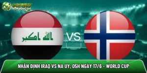 Nhận định Iraq vs Na Uy, 05h ngày 17/6 – World Cup